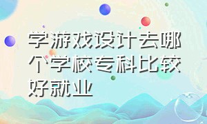 学游戏设计去哪个学校专科比较好就业