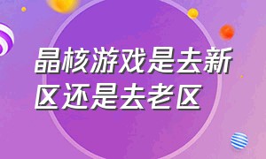 晶核游戏是去新区还是去老区