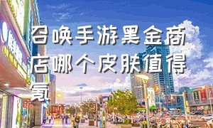 召唤手游黑金商店哪个皮肤值得氪