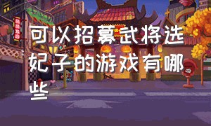 可以招募武将选妃子的游戏有哪些