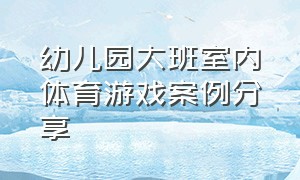 幼儿园大班室内体育游戏案例分享