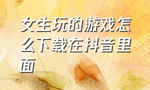 女生玩的游戏怎么下载在抖音里面