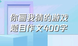 你画我猜的游戏题目作文400字