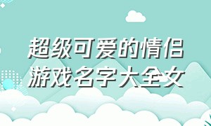 超级可爱的情侣游戏名字大全女