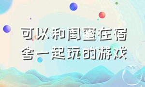 可以和闺蜜在宿舍一起玩的游戏