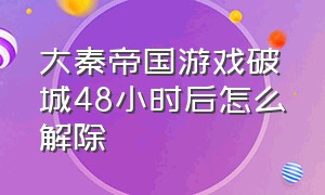 大秦帝国游戏破城48小时后怎么解除