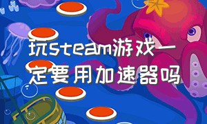 玩steam游戏一定要用加速器吗