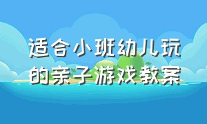 适合小班幼儿玩的亲子游戏教案