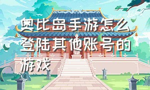 奥比岛手游怎么登陆其他账号的游戏