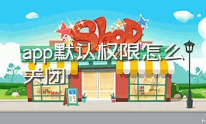 app默认权限怎么关闭