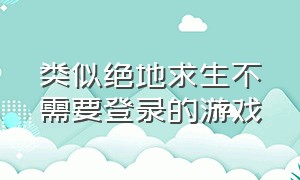 类似绝地求生不需要登录的游戏