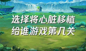 选择将心脏移植给谁游戏第几关