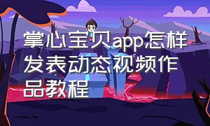 掌心宝贝app怎样发表动态视频作品教程