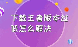 下载王者版本过低怎么解决