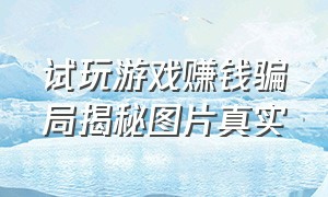 试玩游戏赚钱骗局揭秘图片真实