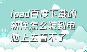 ipad百度下载的软件怎么装到电脑上去看不了