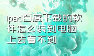 ipad百度下载的软件怎么装到电脑上去看不到