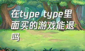 在type type里面买的游戏能退吗