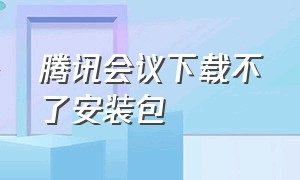 腾讯会议下载不了安装包