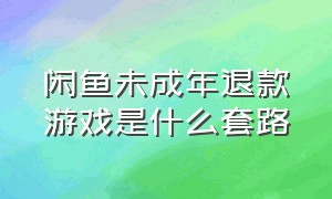 闲鱼未成年退款游戏是什么套路