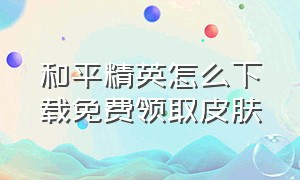 和平精英怎么下载免费领取皮肤