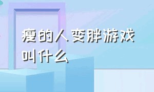 瘦的人变胖游戏叫什么