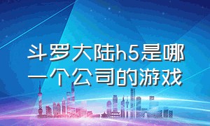 斗罗大陆h5是哪一个公司的游戏