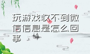 玩游戏收不到微信信息是怎么回事