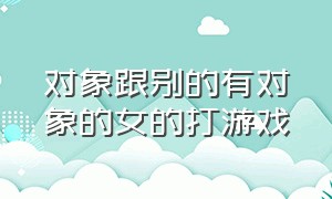 对象跟别的有对象的女的打游戏