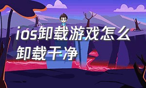 ios卸载游戏怎么卸载干净