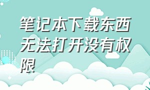 笔记本下载东西无法打开没有权限