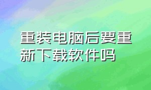 重装电脑后要重新下载软件吗