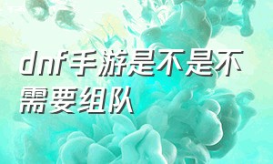 dnf手游是不是不需要组队