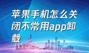 苹果手机怎么关闭不常用app卸载