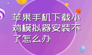 苹果手机下载小鸡模拟器安装不了怎么办