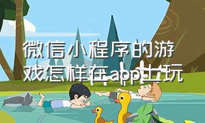 微信小程序的游戏怎样在app上玩