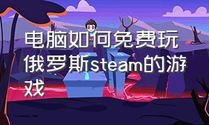 电脑如何免费玩俄罗斯steam的游戏