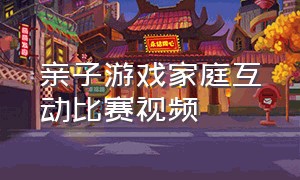 亲子游戏家庭互动比赛视频