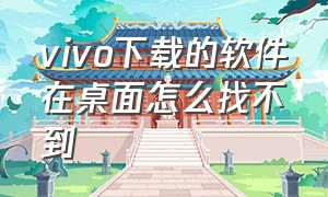 vivo下载的软件在桌面怎么找不到