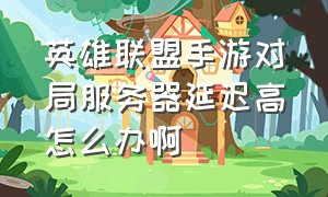 英雄联盟手游对局服务器延迟高怎么办啊