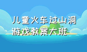 儿童火车过山洞游戏教案大班