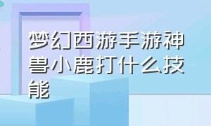 梦幻西游手游神兽小鹿打什么技能