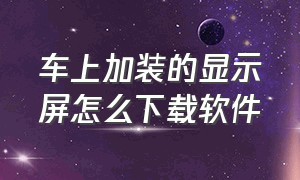 车上加装的显示屏怎么下载软件