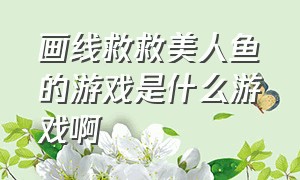 画线救救美人鱼的游戏是什么游戏啊