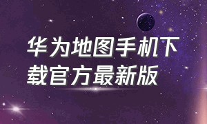 华为地图手机下载官方最新版