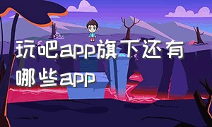 玩吧app旗下还有哪些app