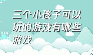 三个小孩子可以玩的游戏有哪些游戏