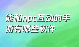 能和npc互动的手游有哪些软件