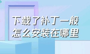 下载了补丁一般怎么安装在哪里