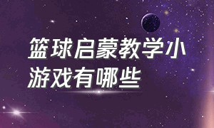 篮球启蒙教学小游戏有哪些